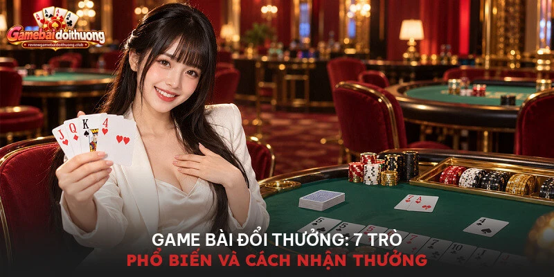 Game bài đổi thưởng: 7 trò phổ biến và cách nhận thưởng