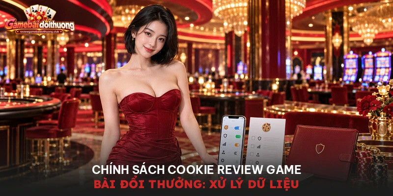Chính Sách Cookie Review Game Bài Đổi Thưởng: Xử Lý Dữ Liệu