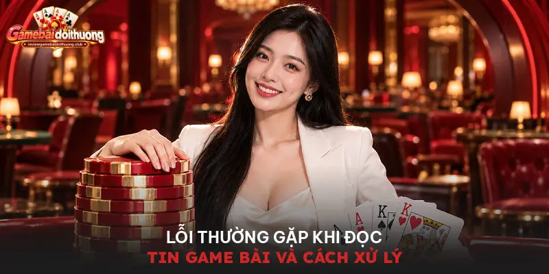 Lỗi thường gặp khi đọc tin game bài và cách xử lý